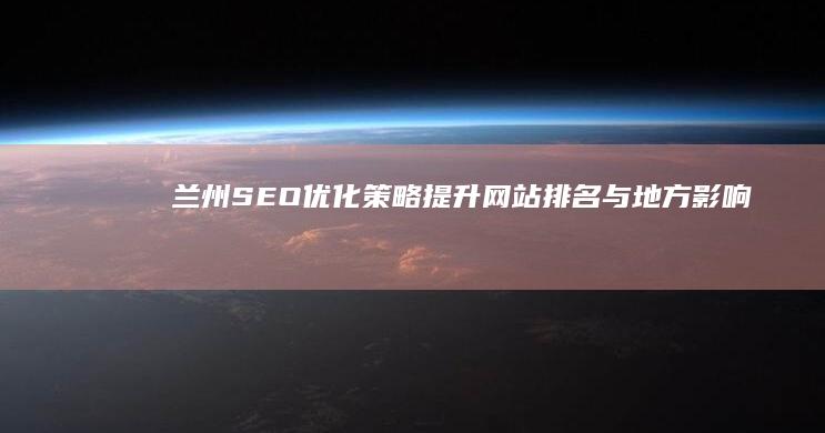 兰州SEO优化策略：提升网站排名与地方影响力