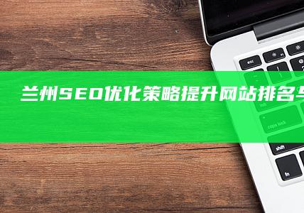 兰州SEO优化策略：提升网站排名与地方影响力